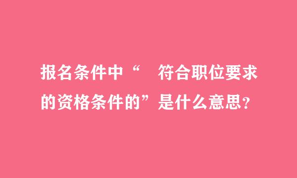 报名条件中“ 符合职位要求的资格条件的”是什么意思？