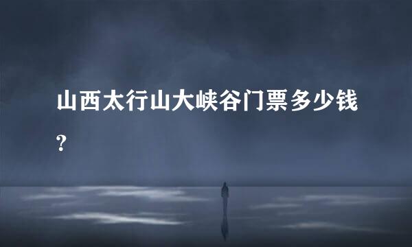 山西太行山大峡谷门票多少钱？