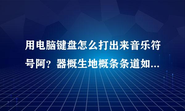 用电脑键盘怎么打出来音乐符号阿？器概生地概条条道如高音符号