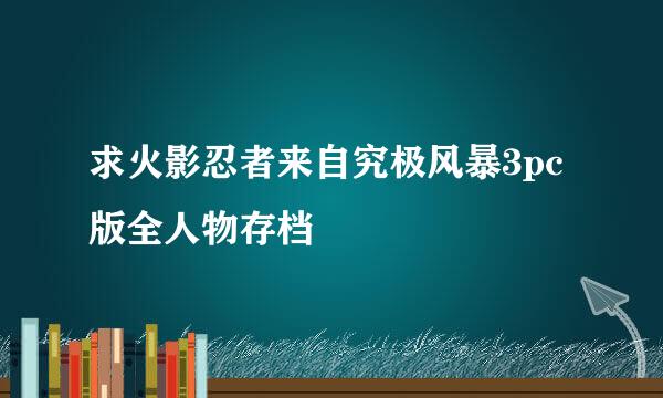 求火影忍者来自究极风暴3pc版全人物存档