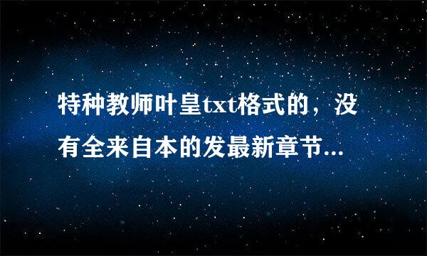 特种教师叶皇txt格式的，没有全来自本的发最新章节。发下载地址或者邮箱。