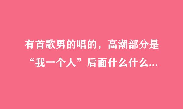 有首歌男的唱的，高潮部分是“我一个人”后面什么什么的，然后又是“我一个人”什么什么的