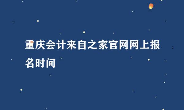 重庆会计来自之家官网网上报名时间