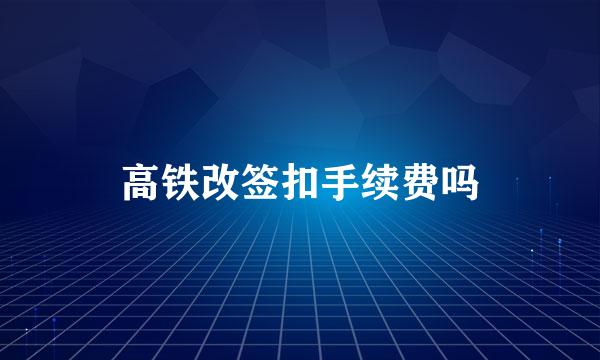 高铁改签扣手续费吗