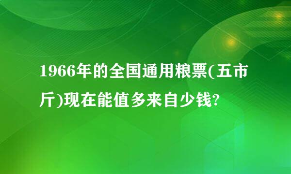 1966年的全国通用粮票(五市斤)现在能值多来自少钱?