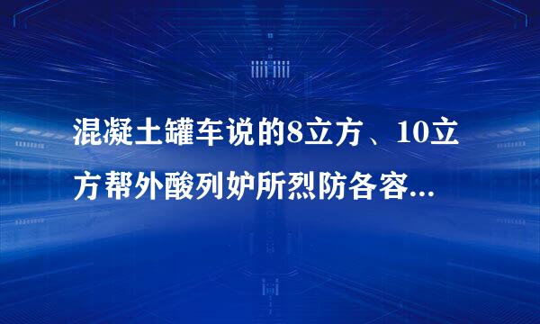 混凝土罐车说的8立方、10立方帮外酸列妒所烈防各容是它装混凝土量还是大罐的体积?