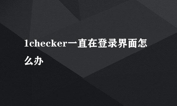 1checker一直在登录界面怎么办