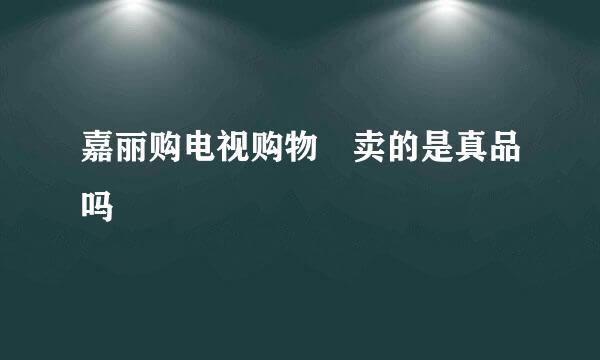 嘉丽购电视购物 卖的是真品吗