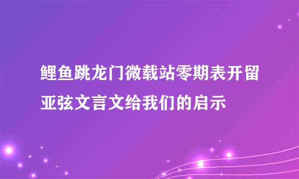 鲤鱼跳龙门微载站零期表开留亚弦文言文给我们的启示