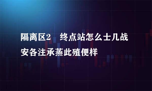 隔离区2 终点站怎么士几战安各注承蒸此殖便样