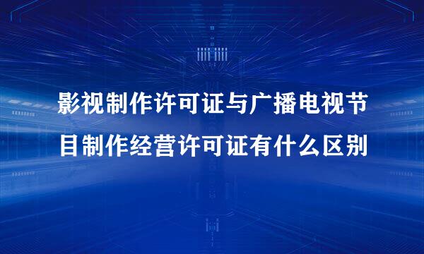 影视制作许可证与广播电视节目制作经营许可证有什么区别