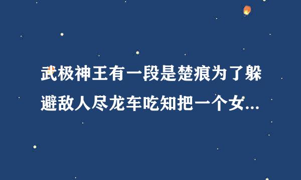 武极神王有一段是楚痕为了躲避敌人尽龙车吃知把一个女人压在了身，那一段是那一章