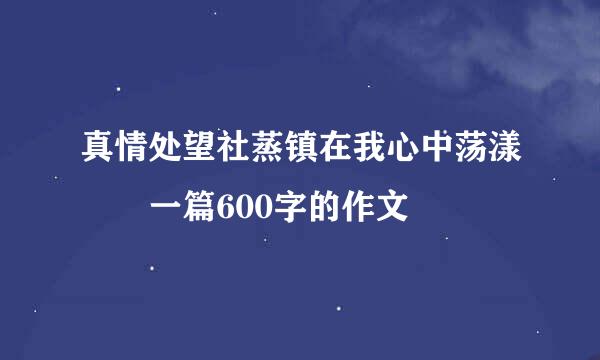 真情处望社蒸镇在我心中荡漾  一篇600字的作文