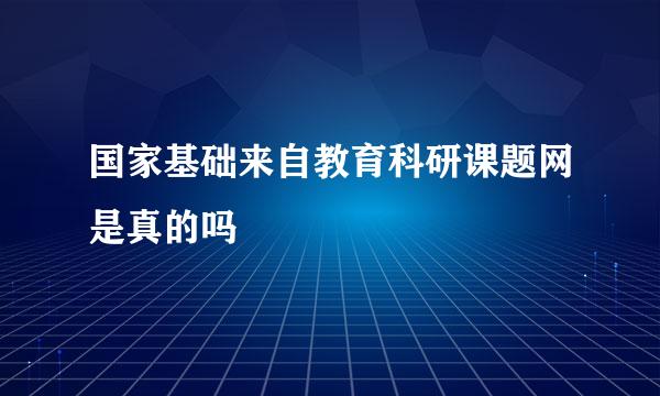 国家基础来自教育科研课题网是真的吗