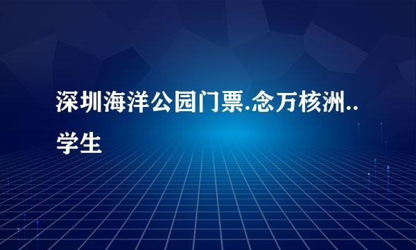 深圳海洋公园门票.念万核洲..学生