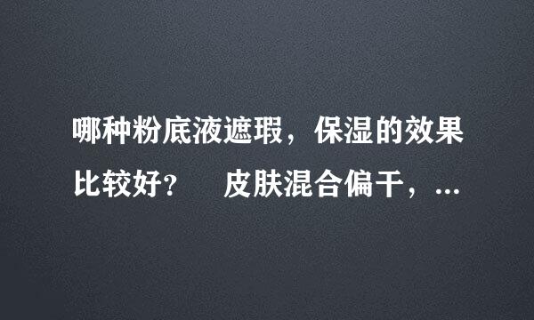 哪种粉底液遮瑕，保湿的效果比较好？ 皮肤混合偏干，脸上有斑