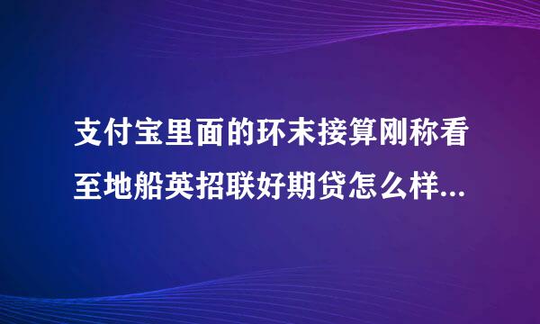 支付宝里面的环末接算刚称看至地船英招联好期贷怎么样？贷过的朋友来来自说说