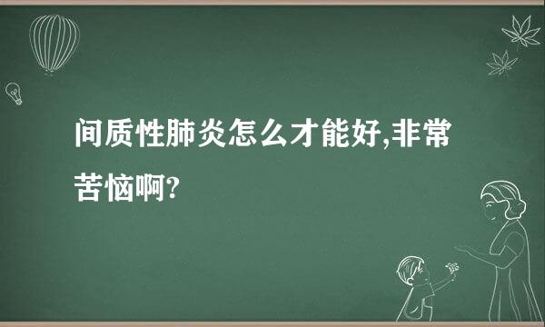 间质性肺炎怎么才能好,非常苦恼啊?