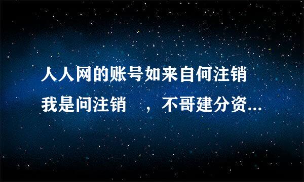 人人网的账号如来自何注销 我是问注销 ，不哥建分资使永加服是停用。注销后不能再种小孩激活的那种。