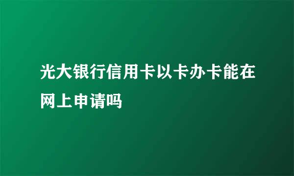 光大银行信用卡以卡办卡能在网上申请吗