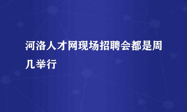 河洛人才网现场招聘会都是周几举行