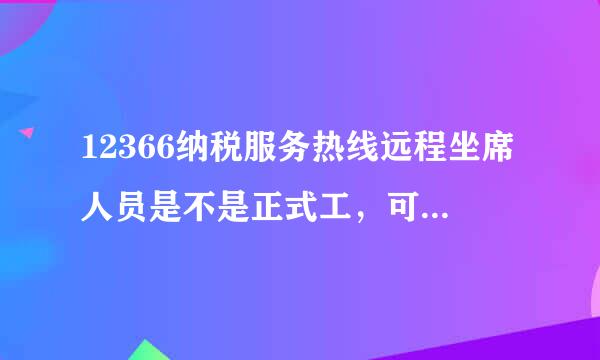 12366纳税服务热线远程坐席人员是不是正式工，可以干到退休吗？