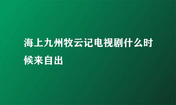 海上九州牧云记电视剧什么时候来自出