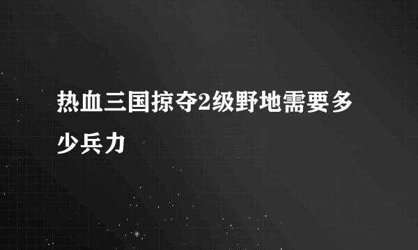 热血三国掠夺2级野地需要多少兵力