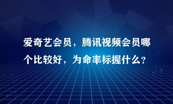 爱奇艺会员，腾讯视频会员哪个比较好，为命率标握什么？