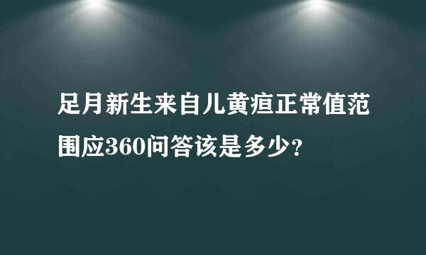 足月新生来自儿黄疸正常值范围应360问答该是多少？