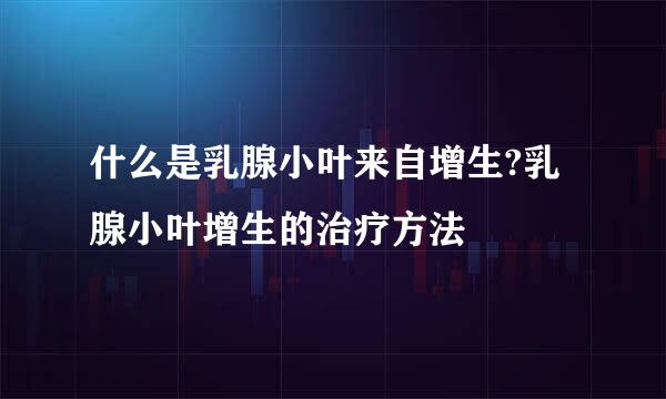 什么是乳腺小叶来自增生?乳腺小叶增生的治疗方法