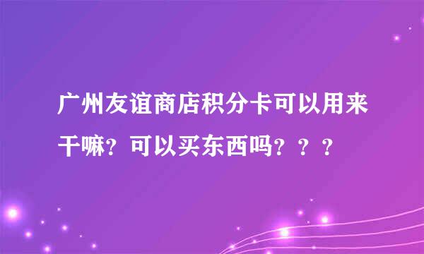 广州友谊商店积分卡可以用来干嘛？可以买东西吗？？？