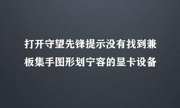 打开守望先锋提示没有找到兼板集手图形划宁容的显卡设备