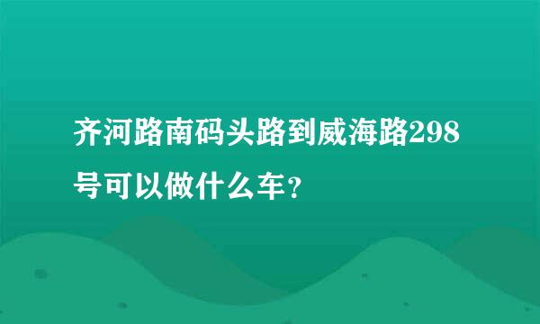 齐河路南码头路到威海路298号可以做什么车？