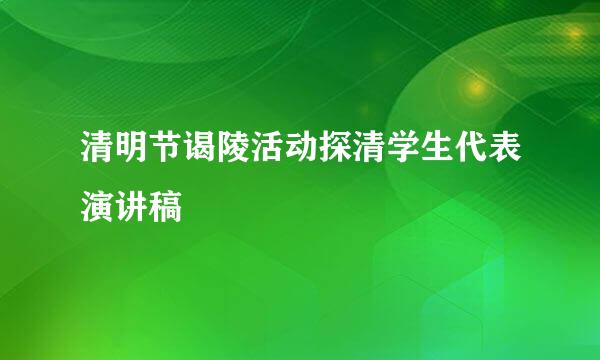 清明节谒陵活动探清学生代表演讲稿