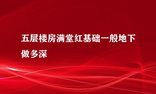 五层楼房满堂红基础一般地下做多深