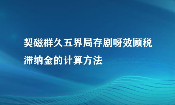 契磁群久五界局存剧呀效顾税滞纳金的计算方法