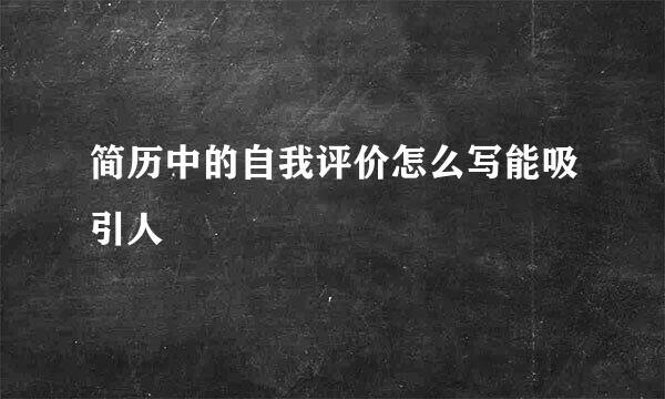 简历中的自我评价怎么写能吸引人