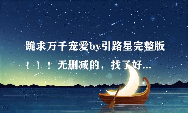 跪求万千宠爱by引路星完整版！！！无删减的，找了好久都没找到QAQ