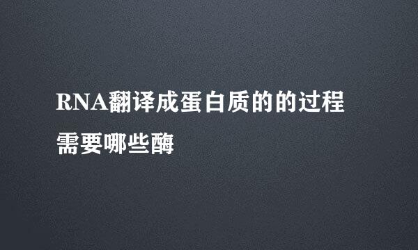 RNA翻译成蛋白质的的过程需要哪些酶