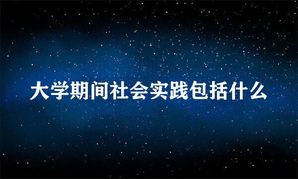 大学期间社会实践包括什么