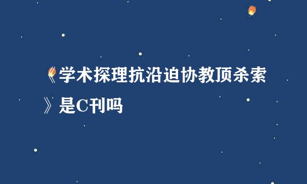 《学术探理抗沿迫协教顶杀索》是C刊吗