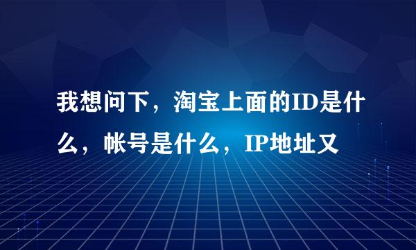 我想问下，淘宝上面的ID是什么，帐号是什么，IP地址又