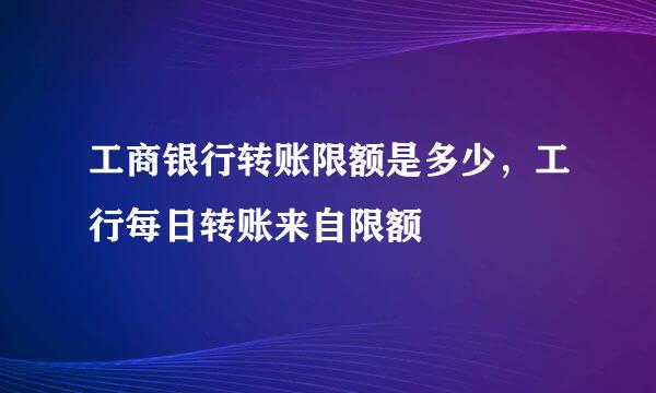 工商银行转账限额是多少，工行每日转账来自限额