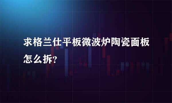 求格兰仕平板微波炉陶瓷面板怎么拆？