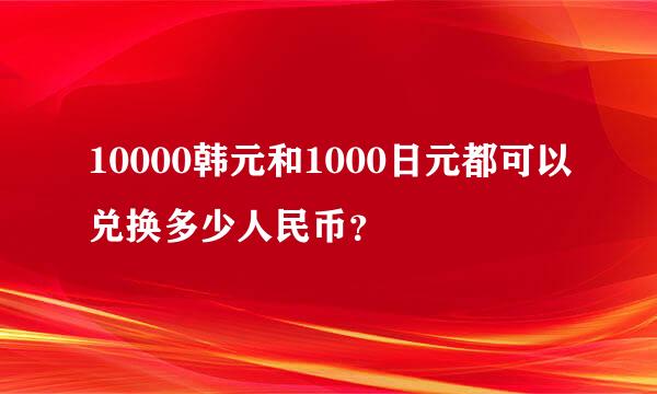 10000韩元和1000日元都可以兑换多少人民币？