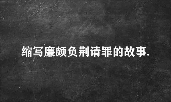 缩写廉颇负荆请罪的故事.