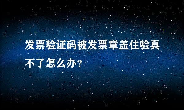 发票验证码被发票章盖住验真不了怎么办？