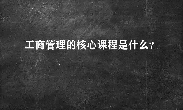 工商管理的核心课程是什么？