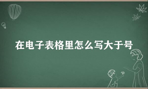 在电子表格里怎么写大于号